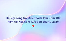 Hà Nội công bố Quy hoạch tổng thể Thủ đô tầm nhìn 100 năm, mở rộng cơ hội thu hút đầu tư chiến lược